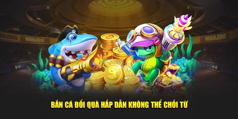 Bắn cá đổi quà hấp dẫn không thể chối từ
