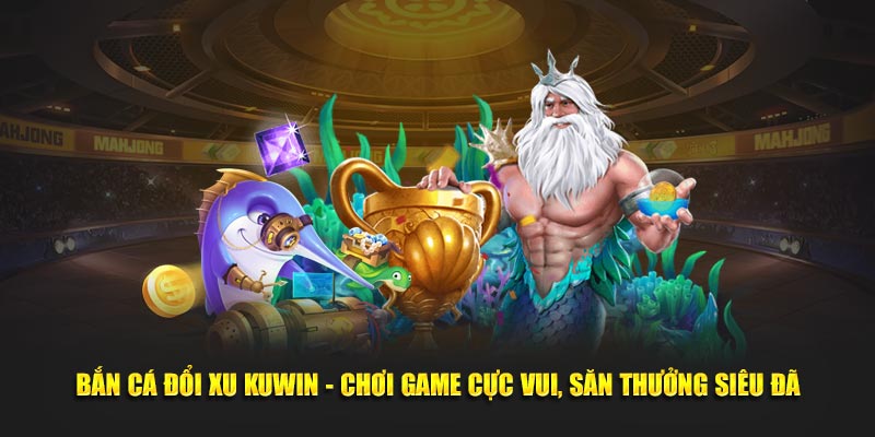 Bắn Cá Đổi Xu KUWIN - Chơi Game Cực Vui, Săn Thưởng Siêu Đã