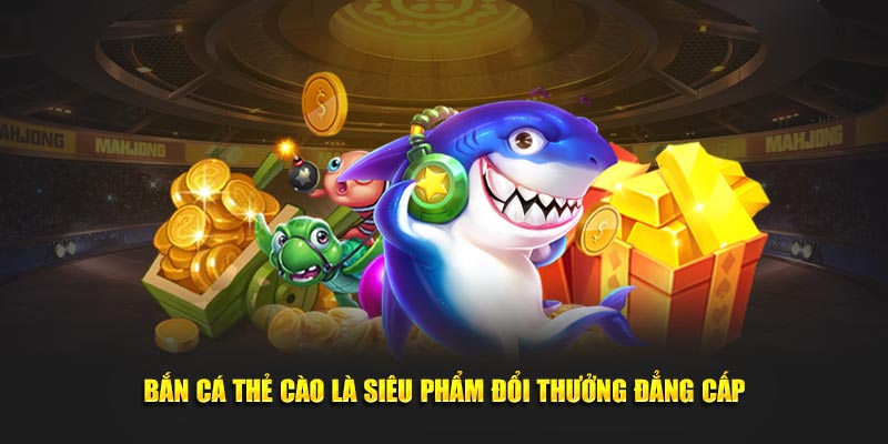 Bắn cá thẻ cào là siêu phẩm đổi thưởng đẳng cấp