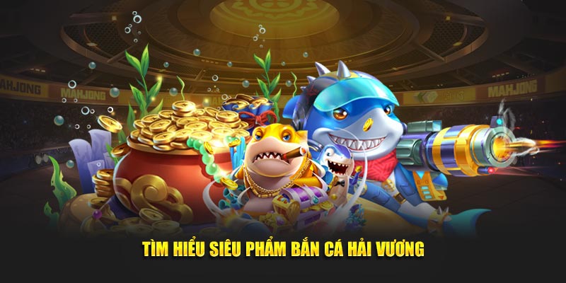 Tìm hiểu siêu phẩm bắn cá Hải Vương