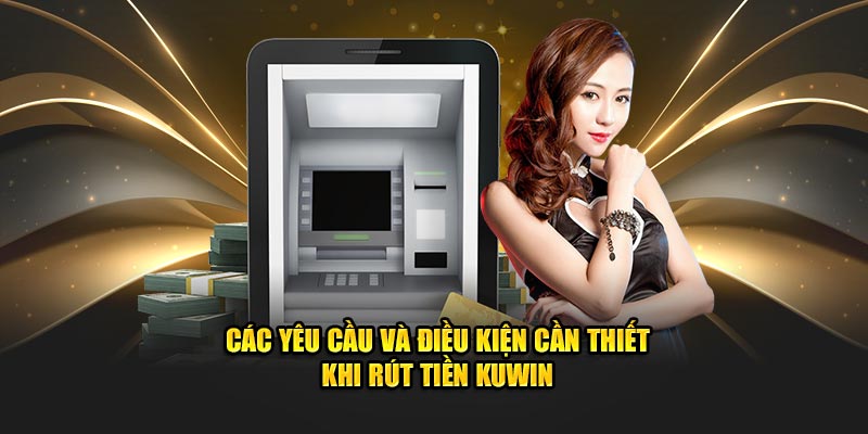 Các yêu cầu và điều kiện cần thiết khi rút tiền KUWIN

