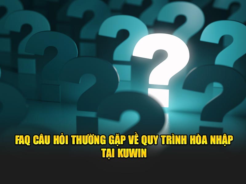 FAQ câu hỏi thường gặp về quy trình hòa nhập tại KUWIN